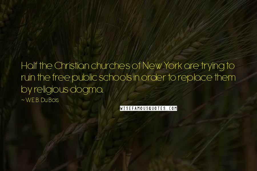 W.E.B. Du Bois Quotes: Half the Christian churches of New York are trying to ruin the free public schools in order to replace them by religious dogma.