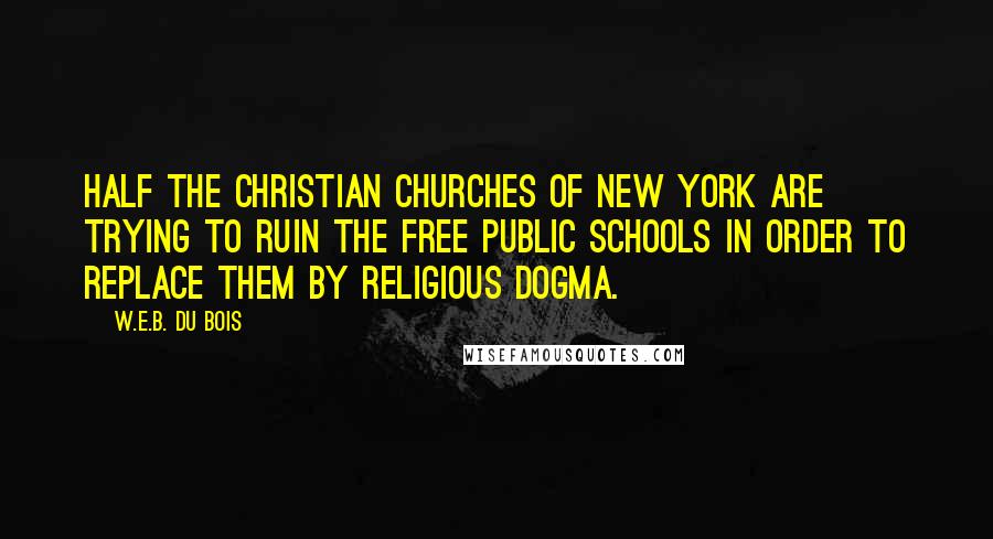 W.E.B. Du Bois Quotes: Half the Christian churches of New York are trying to ruin the free public schools in order to replace them by religious dogma.