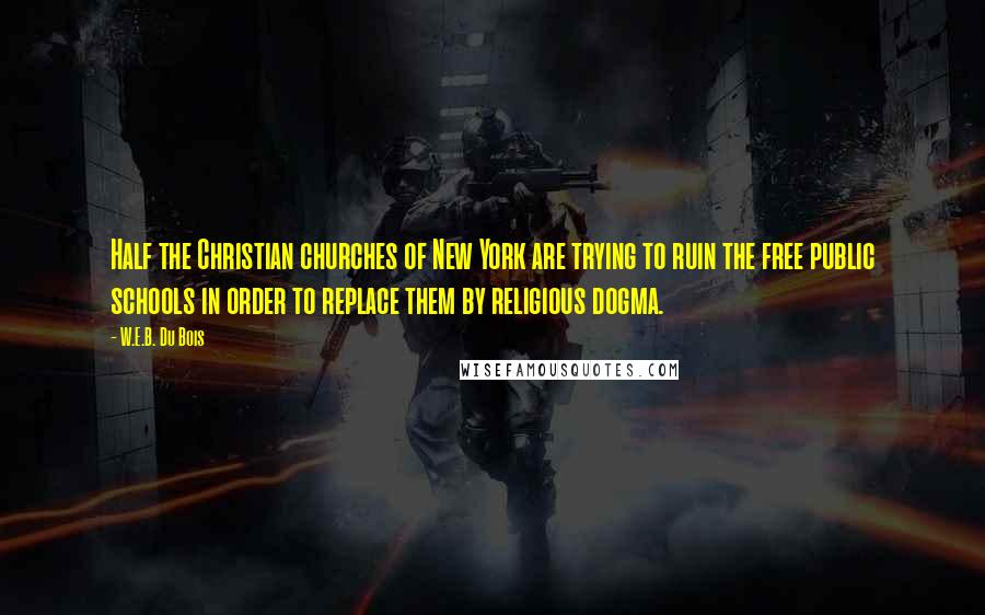 W.E.B. Du Bois Quotes: Half the Christian churches of New York are trying to ruin the free public schools in order to replace them by religious dogma.