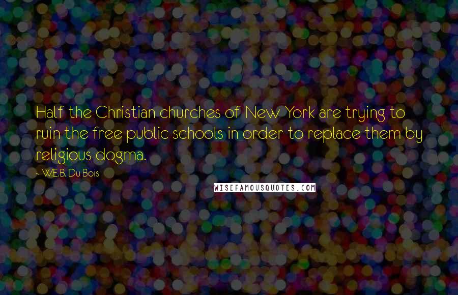 W.E.B. Du Bois Quotes: Half the Christian churches of New York are trying to ruin the free public schools in order to replace them by religious dogma.