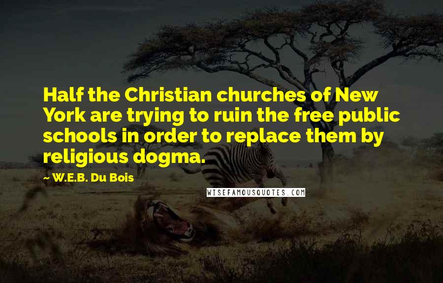 W.E.B. Du Bois Quotes: Half the Christian churches of New York are trying to ruin the free public schools in order to replace them by religious dogma.