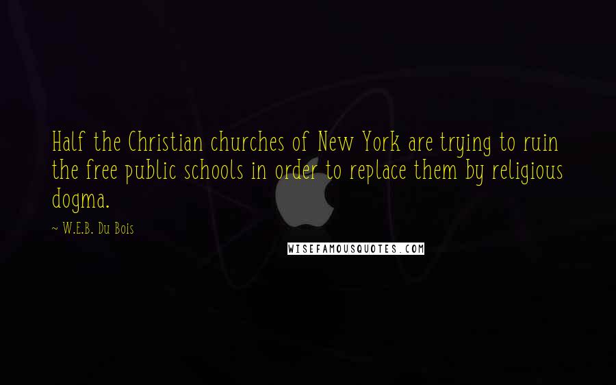 W.E.B. Du Bois Quotes: Half the Christian churches of New York are trying to ruin the free public schools in order to replace them by religious dogma.