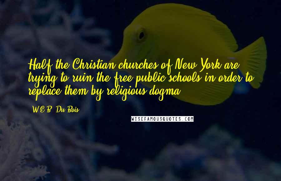 W.E.B. Du Bois Quotes: Half the Christian churches of New York are trying to ruin the free public schools in order to replace them by religious dogma.
