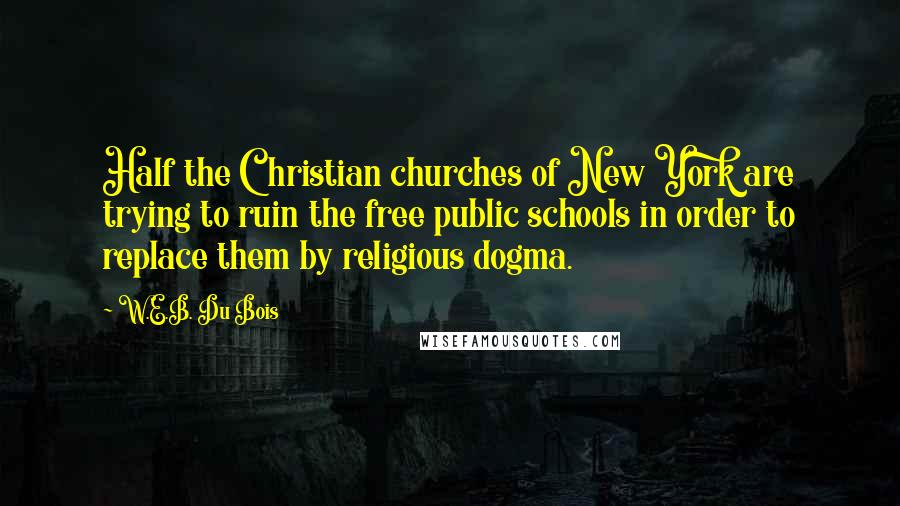 W.E.B. Du Bois Quotes: Half the Christian churches of New York are trying to ruin the free public schools in order to replace them by religious dogma.