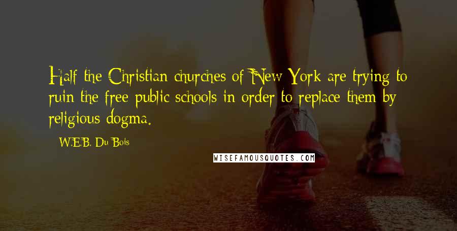 W.E.B. Du Bois Quotes: Half the Christian churches of New York are trying to ruin the free public schools in order to replace them by religious dogma.