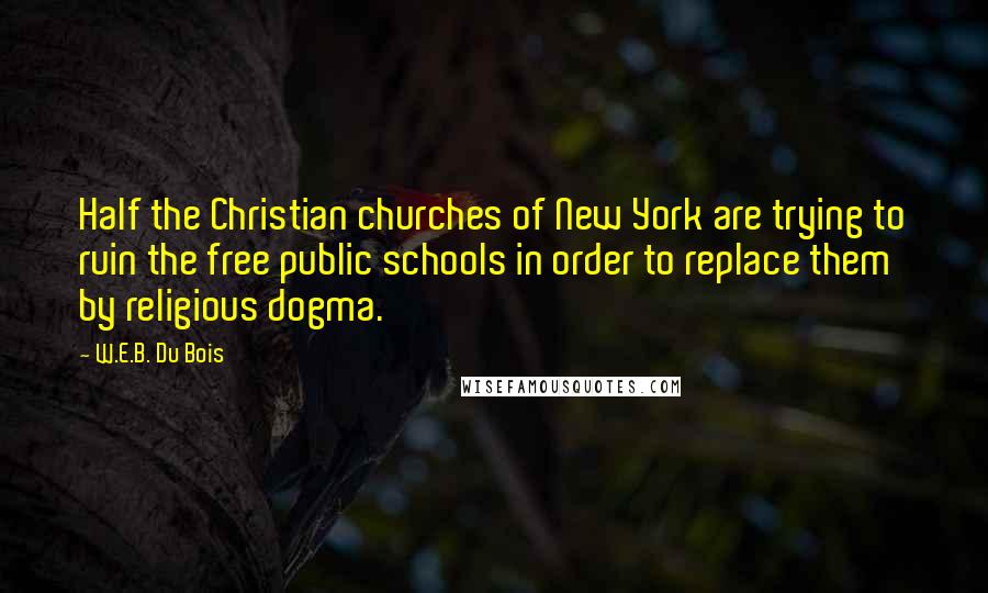 W.E.B. Du Bois Quotes: Half the Christian churches of New York are trying to ruin the free public schools in order to replace them by religious dogma.