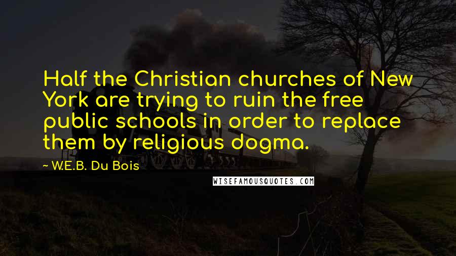 W.E.B. Du Bois Quotes: Half the Christian churches of New York are trying to ruin the free public schools in order to replace them by religious dogma.