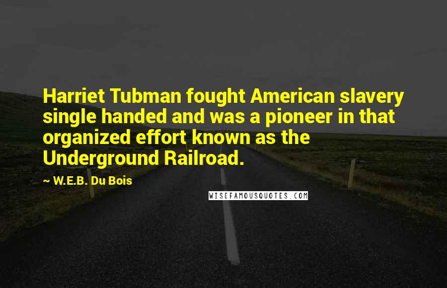 W.E.B. Du Bois Quotes: Harriet Tubman fought American slavery single handed and was a pioneer in that organized effort known as the Underground Railroad.