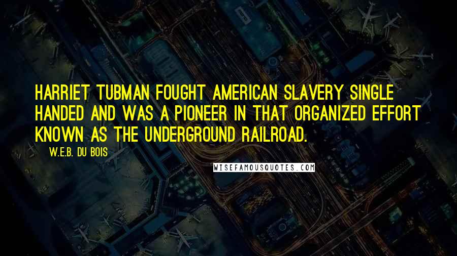 W.E.B. Du Bois Quotes: Harriet Tubman fought American slavery single handed and was a pioneer in that organized effort known as the Underground Railroad.