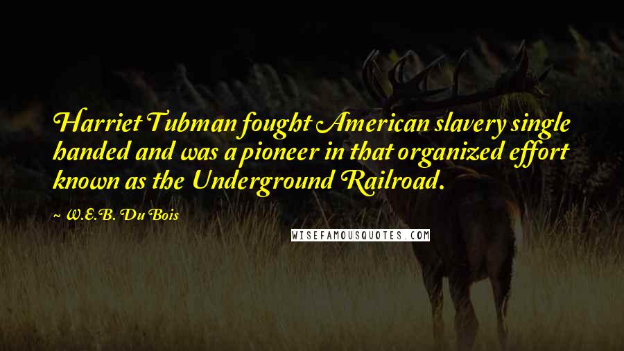 W.E.B. Du Bois Quotes: Harriet Tubman fought American slavery single handed and was a pioneer in that organized effort known as the Underground Railroad.