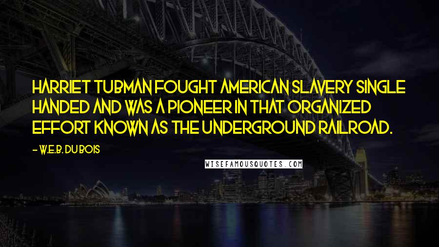 W.E.B. Du Bois Quotes: Harriet Tubman fought American slavery single handed and was a pioneer in that organized effort known as the Underground Railroad.