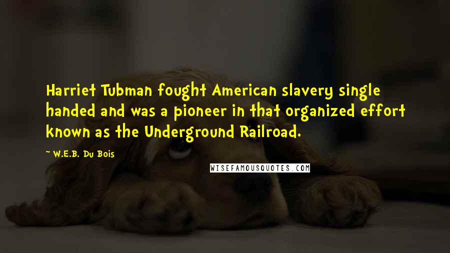 W.E.B. Du Bois Quotes: Harriet Tubman fought American slavery single handed and was a pioneer in that organized effort known as the Underground Railroad.