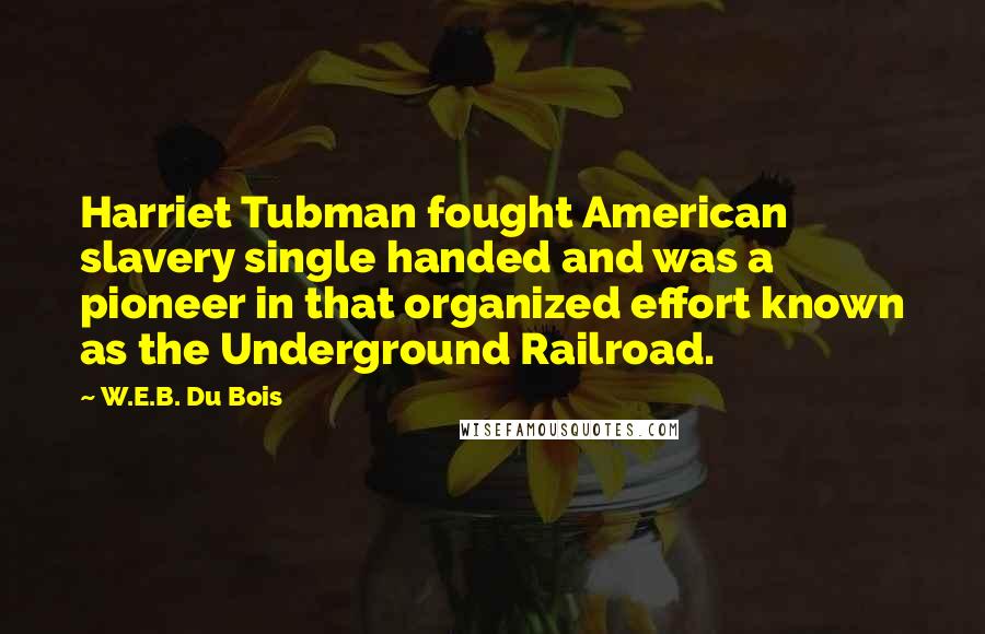 W.E.B. Du Bois Quotes: Harriet Tubman fought American slavery single handed and was a pioneer in that organized effort known as the Underground Railroad.