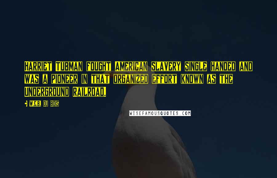 W.E.B. Du Bois Quotes: Harriet Tubman fought American slavery single handed and was a pioneer in that organized effort known as the Underground Railroad.