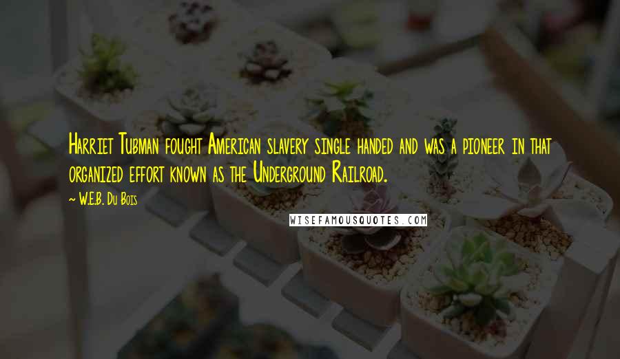 W.E.B. Du Bois Quotes: Harriet Tubman fought American slavery single handed and was a pioneer in that organized effort known as the Underground Railroad.