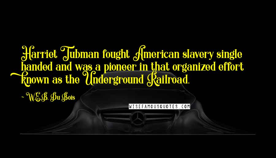 W.E.B. Du Bois Quotes: Harriet Tubman fought American slavery single handed and was a pioneer in that organized effort known as the Underground Railroad.