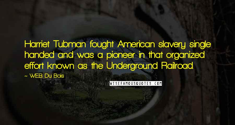 W.E.B. Du Bois Quotes: Harriet Tubman fought American slavery single handed and was a pioneer in that organized effort known as the Underground Railroad.