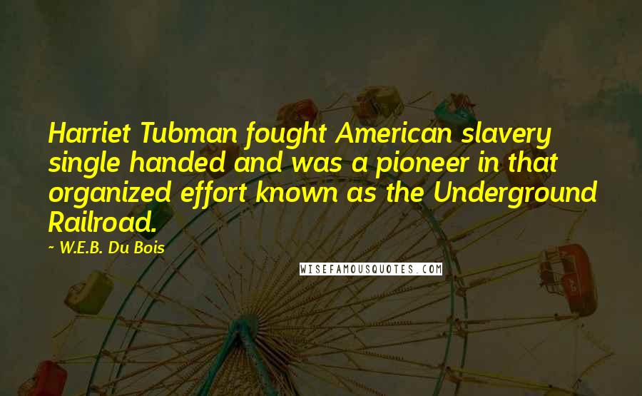 W.E.B. Du Bois Quotes: Harriet Tubman fought American slavery single handed and was a pioneer in that organized effort known as the Underground Railroad.