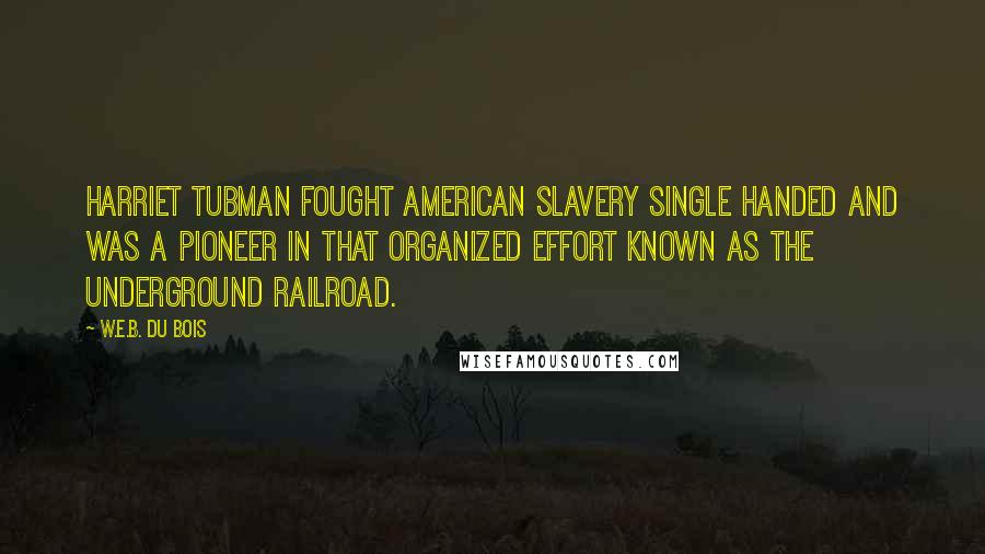 W.E.B. Du Bois Quotes: Harriet Tubman fought American slavery single handed and was a pioneer in that organized effort known as the Underground Railroad.