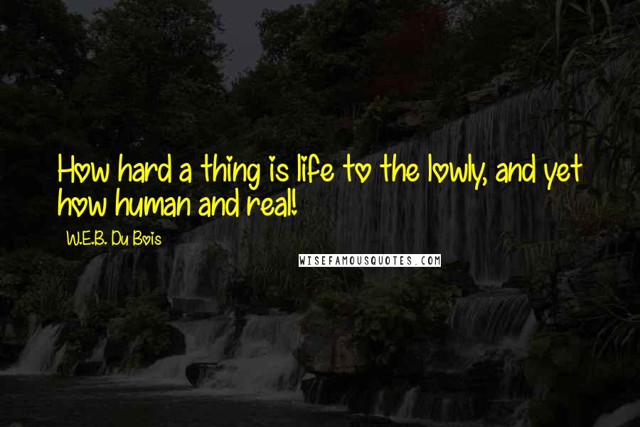 W.E.B. Du Bois Quotes: How hard a thing is life to the lowly, and yet how human and real!