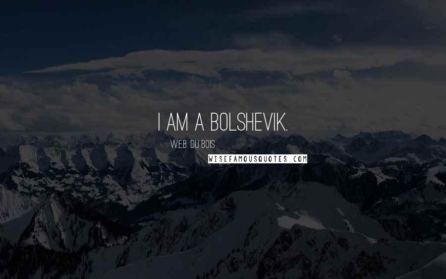 W.E.B. Du Bois Quotes: I am a Bolshevik.