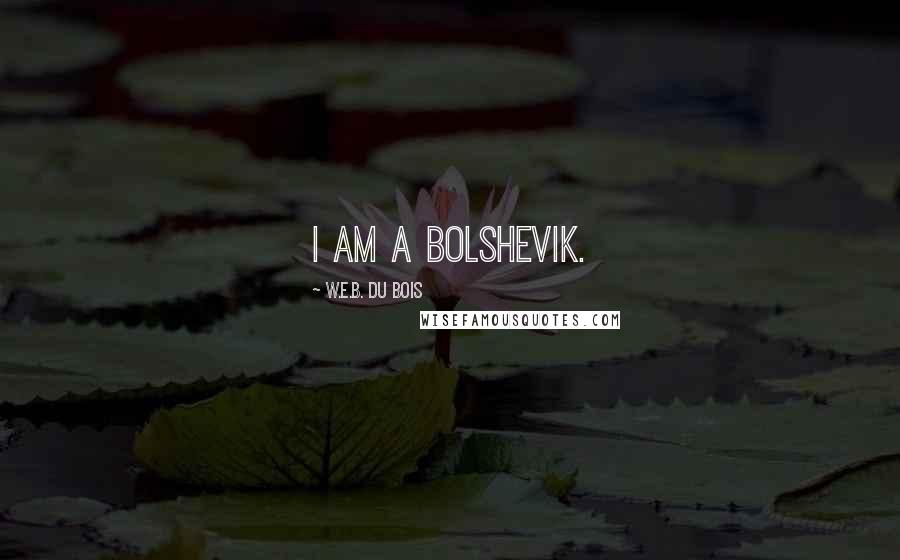 W.E.B. Du Bois Quotes: I am a Bolshevik.