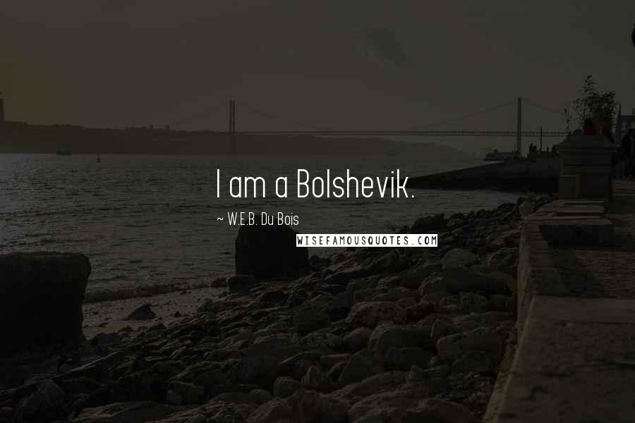 W.E.B. Du Bois Quotes: I am a Bolshevik.