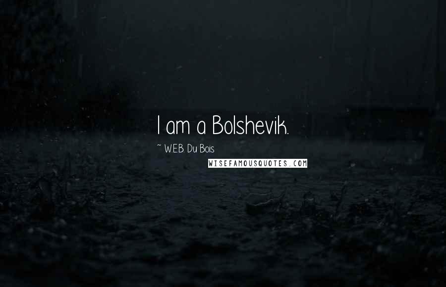 W.E.B. Du Bois Quotes: I am a Bolshevik.