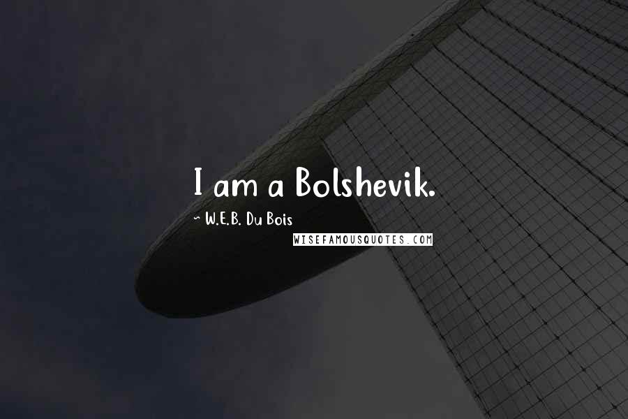 W.E.B. Du Bois Quotes: I am a Bolshevik.