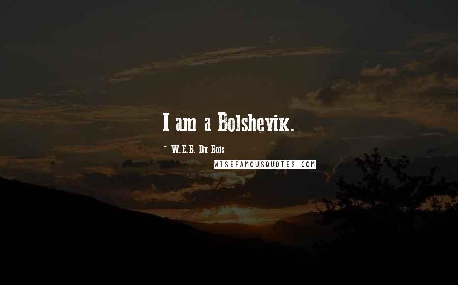 W.E.B. Du Bois Quotes: I am a Bolshevik.