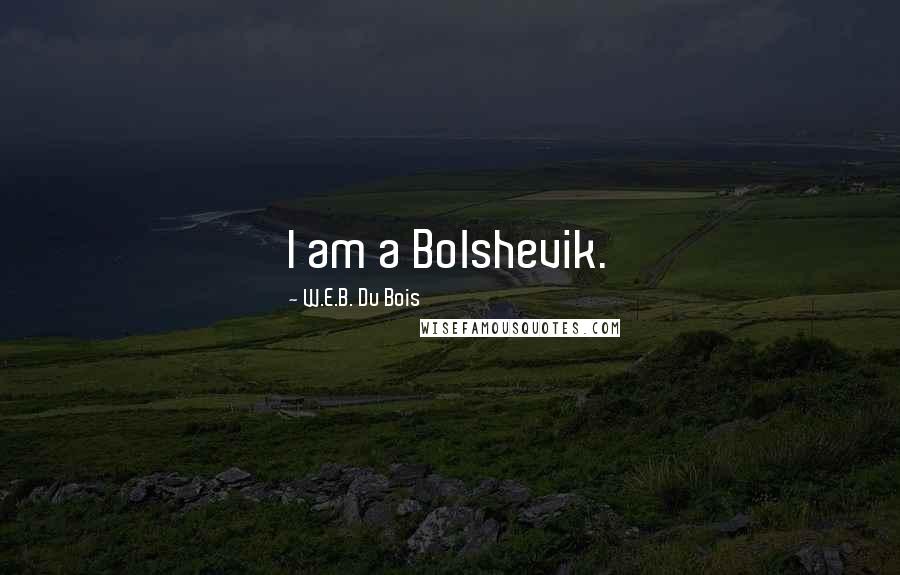 W.E.B. Du Bois Quotes: I am a Bolshevik.