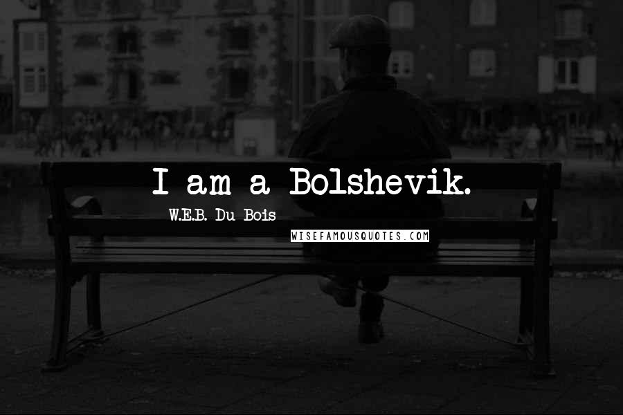 W.E.B. Du Bois Quotes: I am a Bolshevik.