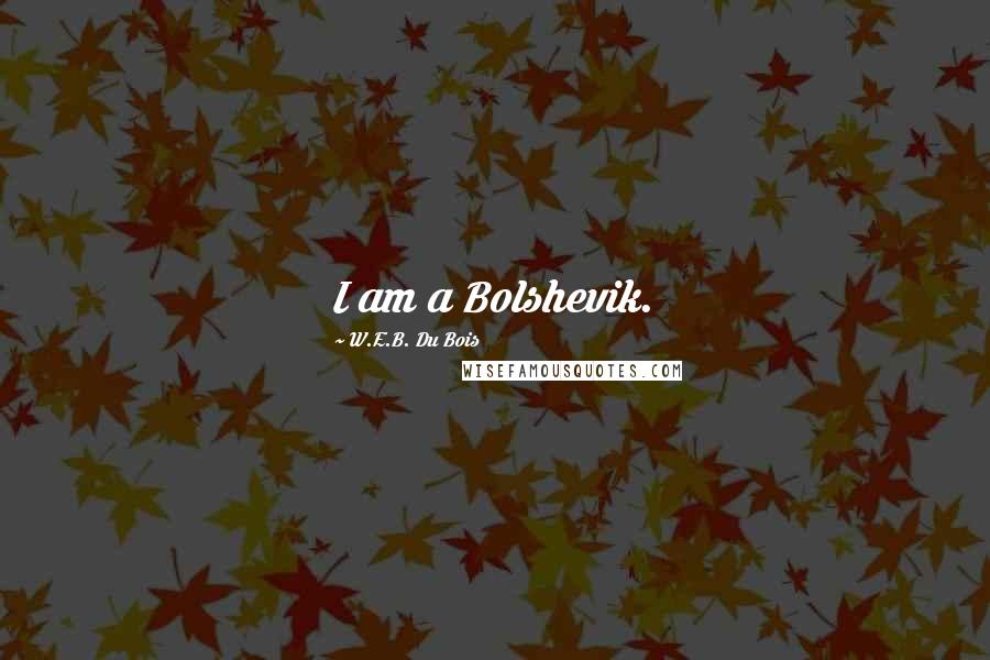 W.E.B. Du Bois Quotes: I am a Bolshevik.