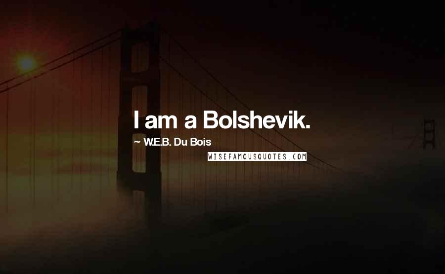 W.E.B. Du Bois Quotes: I am a Bolshevik.