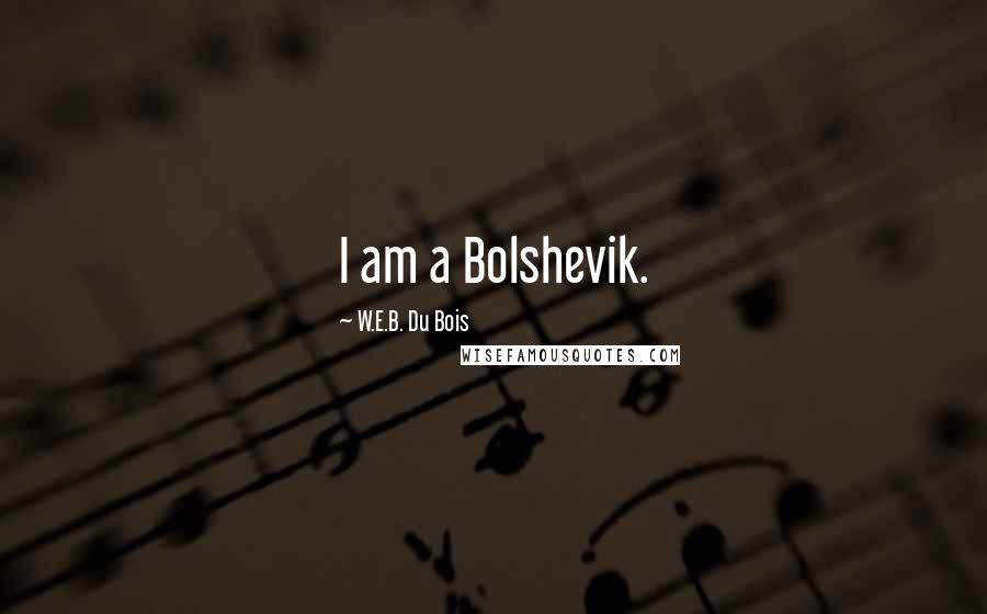 W.E.B. Du Bois Quotes: I am a Bolshevik.