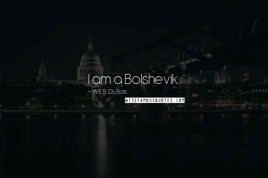 W.E.B. Du Bois Quotes: I am a Bolshevik.