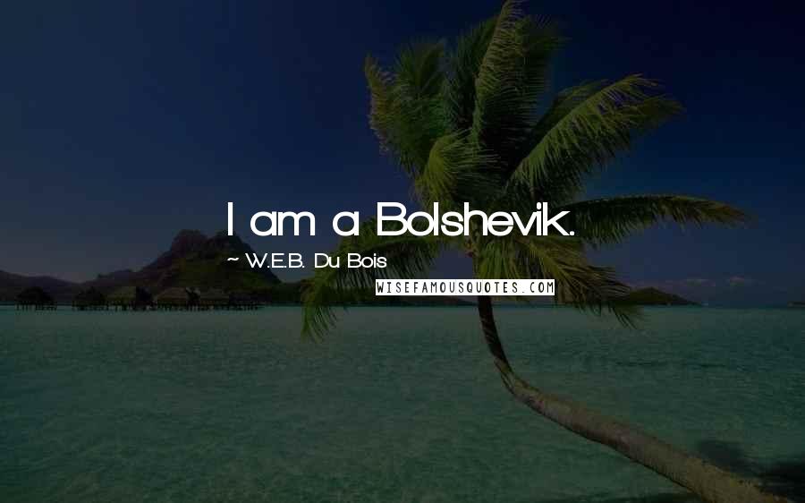 W.E.B. Du Bois Quotes: I am a Bolshevik.