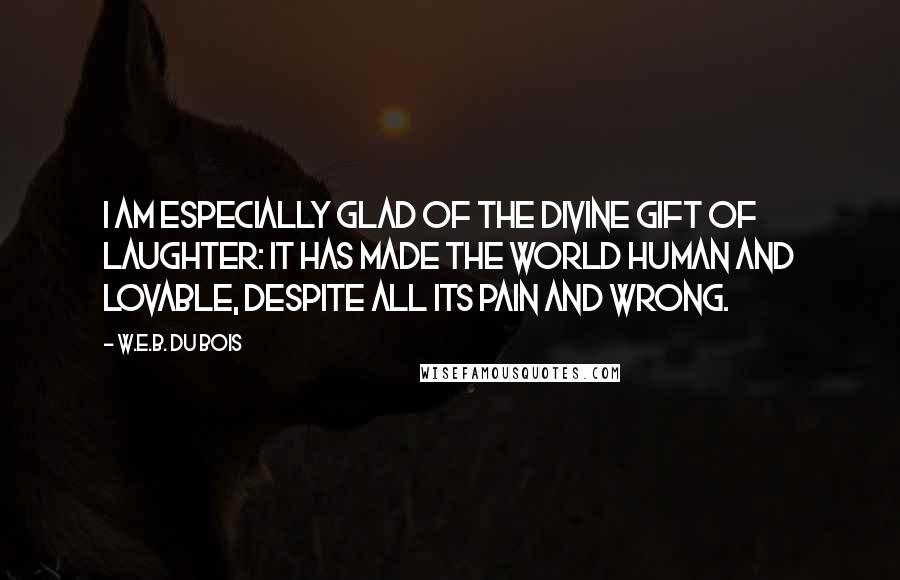 W.E.B. Du Bois Quotes: I am especially glad of the divine gift of laughter: it has made the world human and lovable, despite all its pain and wrong.