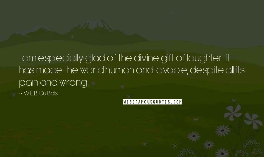 W.E.B. Du Bois Quotes: I am especially glad of the divine gift of laughter: it has made the world human and lovable, despite all its pain and wrong.