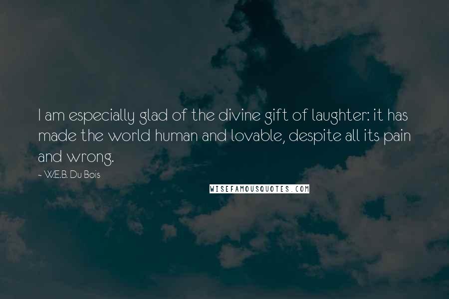 W.E.B. Du Bois Quotes: I am especially glad of the divine gift of laughter: it has made the world human and lovable, despite all its pain and wrong.