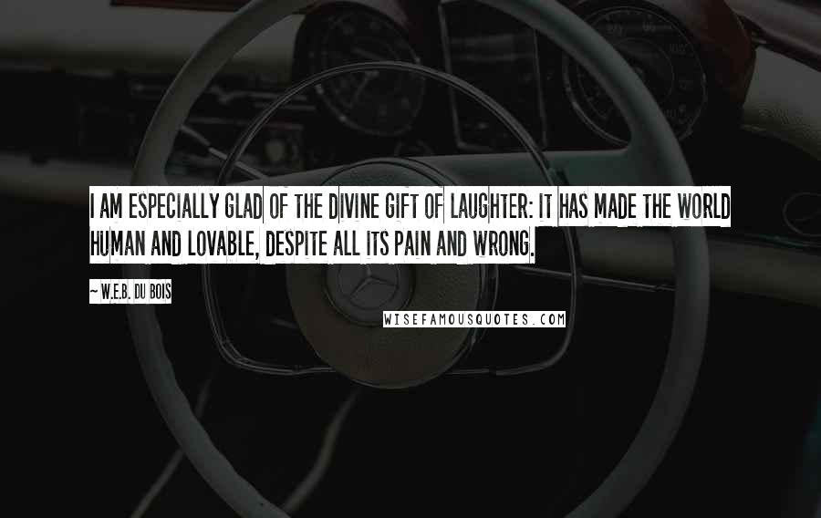 W.E.B. Du Bois Quotes: I am especially glad of the divine gift of laughter: it has made the world human and lovable, despite all its pain and wrong.