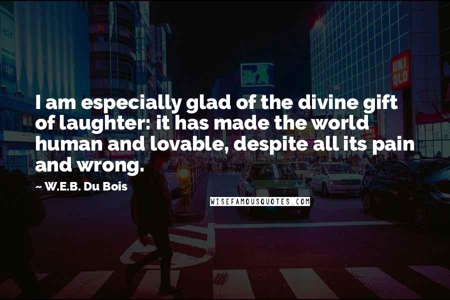 W.E.B. Du Bois Quotes: I am especially glad of the divine gift of laughter: it has made the world human and lovable, despite all its pain and wrong.