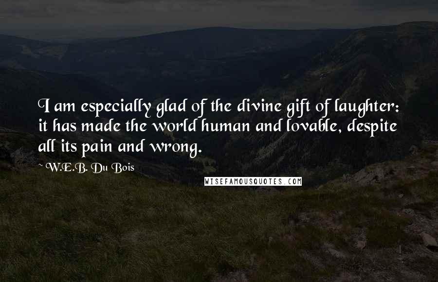 W.E.B. Du Bois Quotes: I am especially glad of the divine gift of laughter: it has made the world human and lovable, despite all its pain and wrong.
