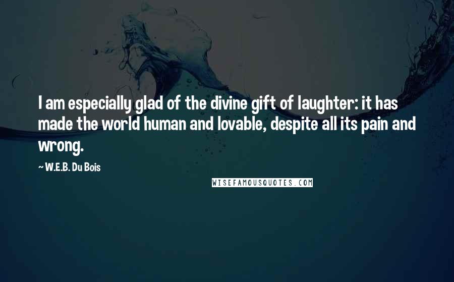 W.E.B. Du Bois Quotes: I am especially glad of the divine gift of laughter: it has made the world human and lovable, despite all its pain and wrong.