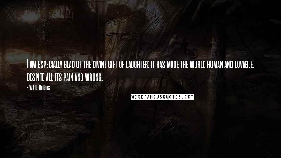 W.E.B. Du Bois Quotes: I am especially glad of the divine gift of laughter: it has made the world human and lovable, despite all its pain and wrong.