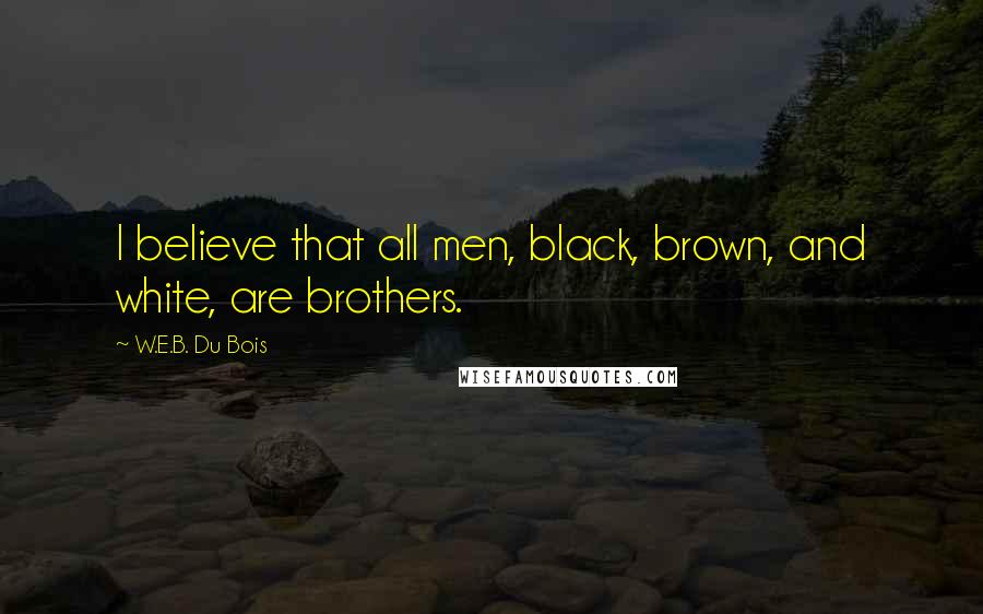 W.E.B. Du Bois Quotes: I believe that all men, black, brown, and white, are brothers.