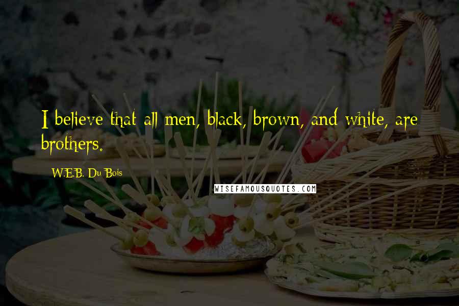 W.E.B. Du Bois Quotes: I believe that all men, black, brown, and white, are brothers.