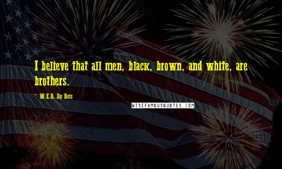 W.E.B. Du Bois Quotes: I believe that all men, black, brown, and white, are brothers.