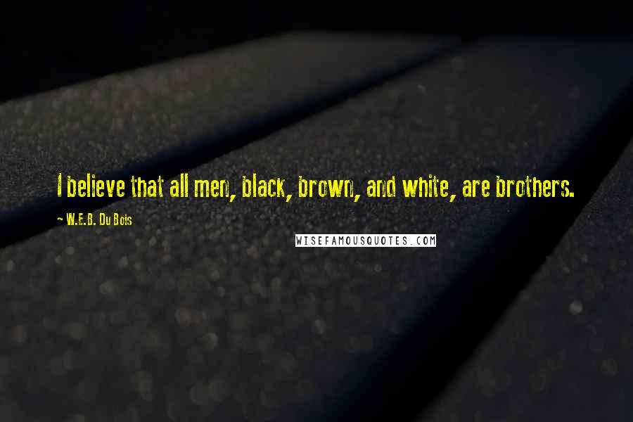 W.E.B. Du Bois Quotes: I believe that all men, black, brown, and white, are brothers.
