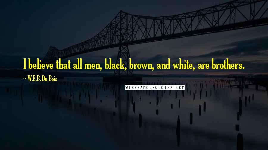 W.E.B. Du Bois Quotes: I believe that all men, black, brown, and white, are brothers.